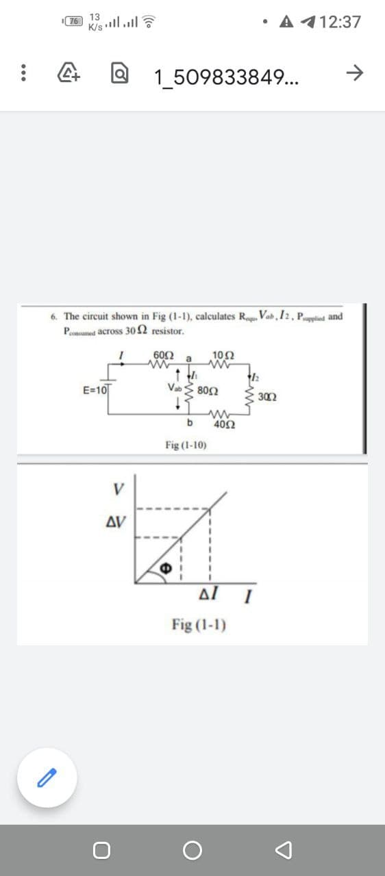 76
K/s ll.l ?
• A112:37
1 509833849...
shown in Fig (1-1), calculates R.Vab, I2, Puptied
Pnumet across 30 2 resistor.
602
102
a
E=10
Vab S 802
302
400
Fig (1-10)
V
AV
Al
I
Fig (1-1)
