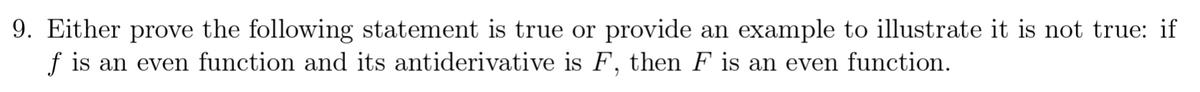 9. Either prove the following statement is true or provide an example to illustrate it is not true: if
f is an even function and its antiderivative is F, then F is an even function.

