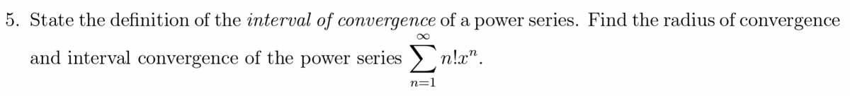 5. State the definition of the interval of convergence of a power series. Find the radius of convergence
and interval convergence of the power series ) n!æ".
n=1
