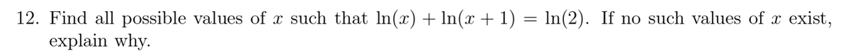 12. Find all possible values of x such that In(x) + ln(x + 1) = ln(2). If no such values of x exist,
explain why.

