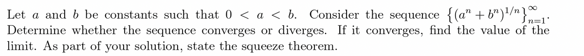 Let a and b be constants such that 0 < a < b. Consider the sequence {(a" + b")/"
Determine whether the sequence converges or diverges. If it converges, find the value of the
limit. As part of your solution, state the squeeze theorem.
Sn=1°

