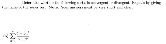 Determine whether the following series is convergent or divergent. Explain by giving
the name of the series test. Note: Your answers must be very short and clear.
3+5n2
(b) E
n+n2
