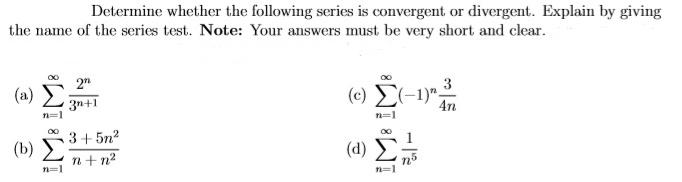 Determine whether the following series is convergent or divergent. Explain by giving
the name of the series test. Note: Your answers must be very short and clear.
2"
(a)
3n+1
n=1
(c) E(-1)".
4n
n=1
3+ 5n2
(b)
n+n2
(d)
