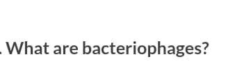 - What are bacteriophages?
