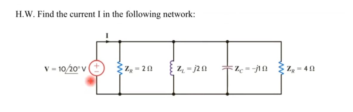 H.W. Find the current I in the following network:
V = 10/20° v () Z = 20
Z = j2N
Zc = -j1N { ZR = 4 N
%3D
