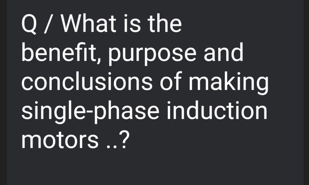 Q / What is the
benefit, purpose and
conclusions of making
single-phase induction
motors ..?
