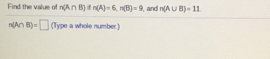 Find the value of n(An B) if n(A)= 6, n(B)= 9, and n(A U B)= 11.
n(An B)=(Type a whole number.)
