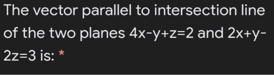 The vector parallel to intersection line
of the two planes 4x-y+z=2 and 2x+y-
2z=3 is: *
