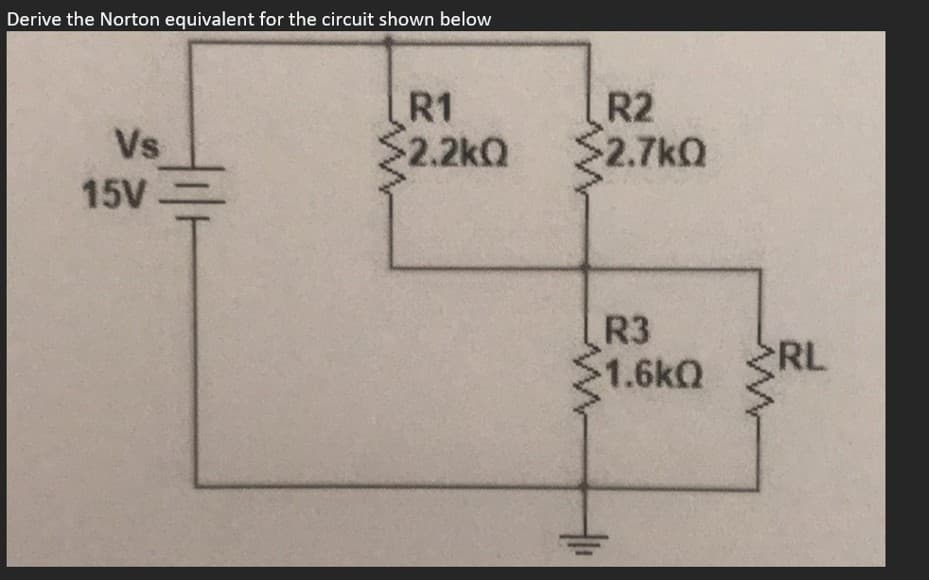 Derive the Norton equivalent for the circuit shown below
R1
$2.2kQ
R2
$2.7kQ
Vs
15V
R3
1.6kQ
RL
