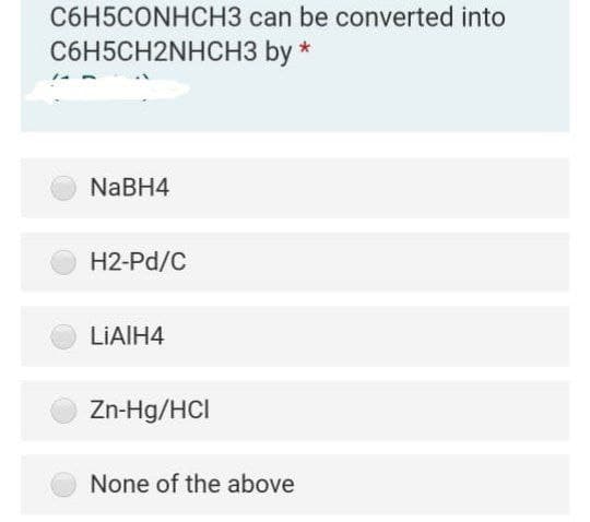 C6H5CONHCH3 can be converted into
C6H5CH2NHCH3 by *
NaBH4
H2-Pd/C
LIAIH4
Zn-Hg/HCI
None of the above
