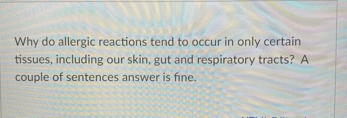 Why do allergic reactions tend to occur in only certain
tissues, including our skin, gut and respiratory tracts? A
couple of sentences answer is fine.
