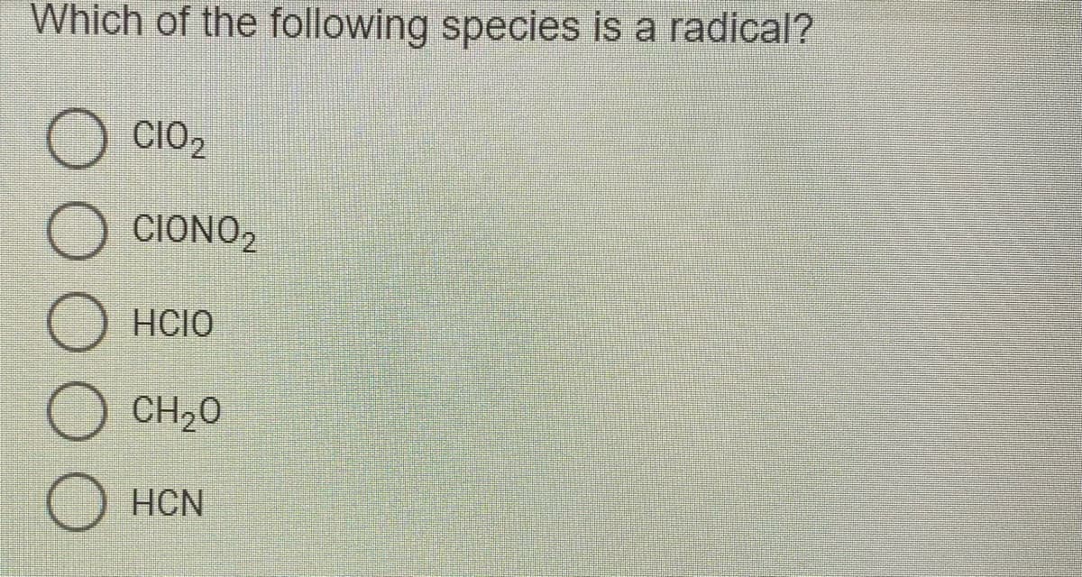 Which of the following species is a radical?
CIO2
CIONO,
HCIO
CH20
HCN
