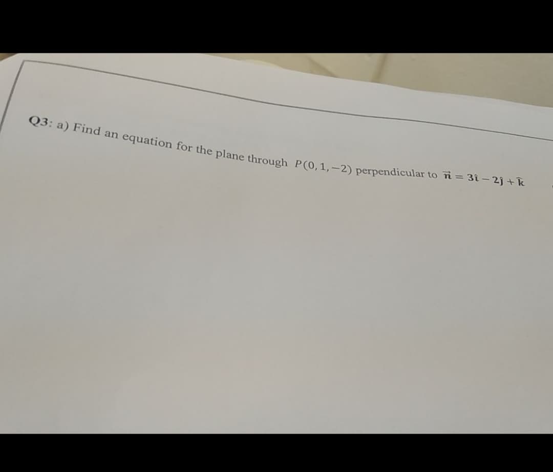 Q3: a) Find an equation for the plane through P(0, 1,-2) perpendicular ton= 3î- 2j +k
