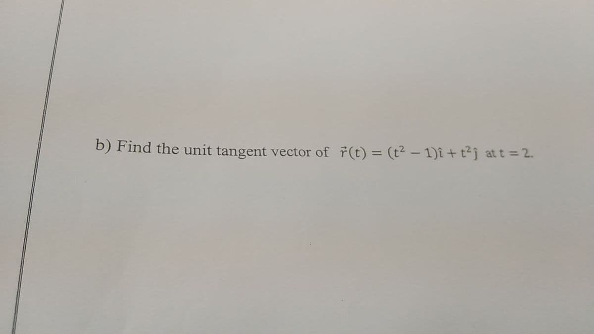 b) Find the unit tangent vector of 7(t) = (t² – 1)î + t²j at t = 2.
%3D
