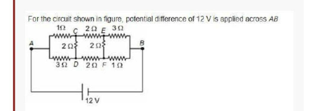 For the circuit shown in figure, potential difference of 12 V is applied across AB
22 E 30
www
203 20
Lwww
www
www
32 D 20 F 12
12 V
