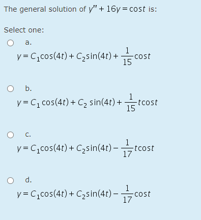 The general solution of y" + 16y = cost is:
Select one:
a.
y = C,cos(4t) + C,sin(4t) + co
1
-cost
15
O .
y = C, cos(4t)+ C sin(4t) + tc
1
tcost
15
C.
1
y= C,cos(4t) + C3sin(4t) – tcost
17
d.
1
y = C,cos(4t)+ C,sin(4t) -c
-cost
17
