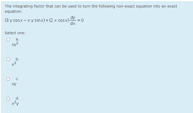 The integrating factor that can be used to turn the following non-exact equation into an exact
equation:
dy
(3 у cosx- x у sinx) + (2 x сosx)-
dx
Select one:
а.
xy?
b.
ху
d.
x?y
