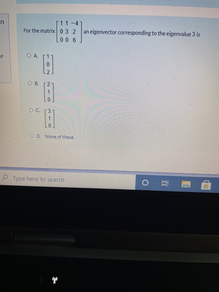 11-4
For the matrix03 2
an eigenvector corresponding to the eigenvalue 3 is
00 6
of
OA r1
O B.
OC.
-3
O D. None of these
9 Type here to search
102
210
