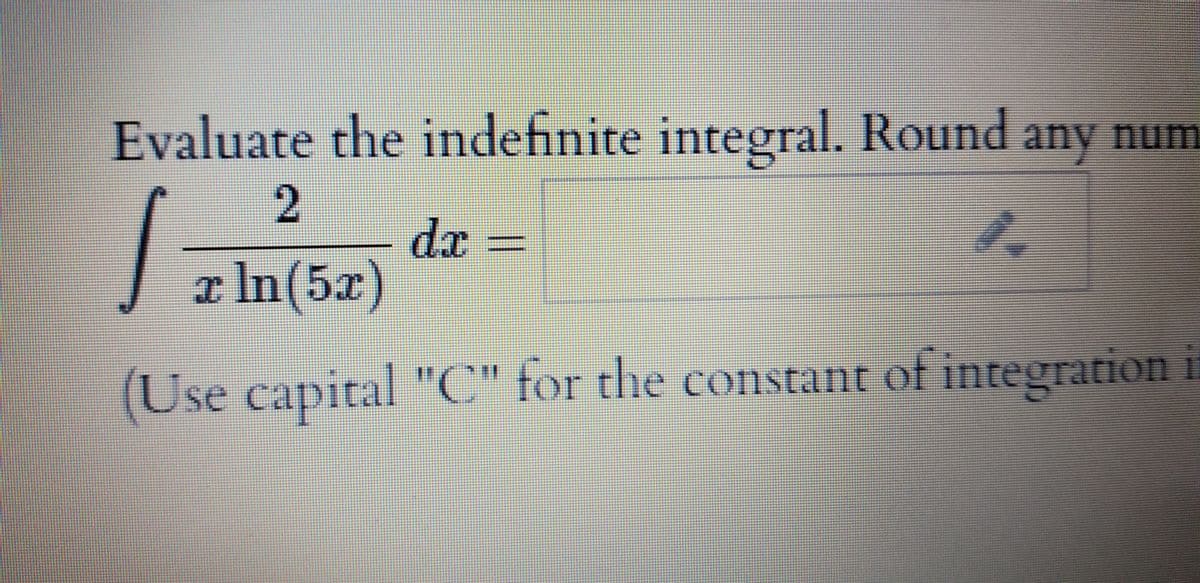 Evaluate the indefinite integral. Round any num
1.
dx3D
x In(5x)
(Use capital "C" for the constant of integration i
2.
