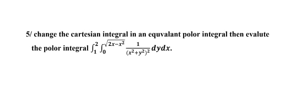 5/ change the cartesian integral in an equvalant polor integral then evalute
the polor integral So
2x-x²
1
(x² + y²)2 dydx.