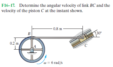 F16-17. Determine the angular velocity of link BC and the
velocity of the piston C at the instant shown.
0.8 m
30
0.2 m
w = 6 rad/s
