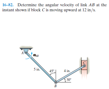 16-82. Determine the angular velocity of link AB at the
instant shown if block C is moving upward at 12 in/s.
OAB
5 in.
45°
4 in.
| 30°
