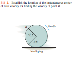 P16-2. Establish the location of the instantaneous center
of zero velocity for finding the velocity of point B.
в.
8 rad/s
2m
No slipping
