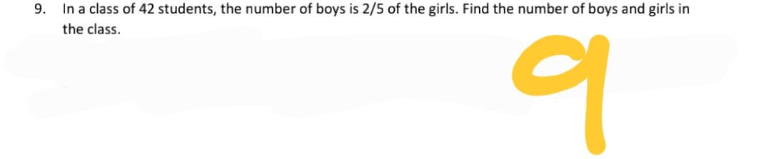 9.
In a class of 42 students, the number of boys is 2/5 of the girls. Find the number of boys and girls in
the class.
