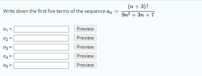(n + 3)!
Write down the first five terms of the sequence an
9n? + 3п + 7
a1 =
Preview
a2 =
Preview
az =
Preview
a4 =
Preview
a5 =
Preview
