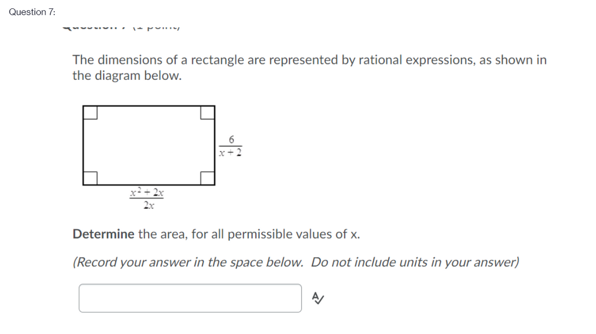 Question 7:
The dimensions of a rectangle are represented by rational expressions, as shown in
the diagram below.
6.
x+2
Determine the area, for all permissible values of x.
(Record your answer in the space below. Do not include units in your answer)
