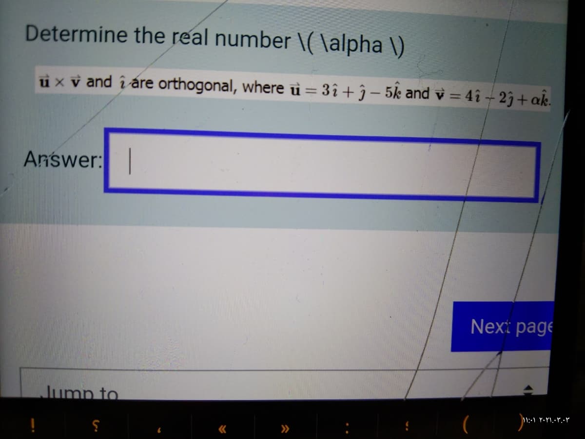 Determine the real number \( \alpha \)
ux v and î áre orthogonal, where ù = 3î + ĵ – 5k and v = 4î -- 23+ ak.
%3D
Answer:
Next page
Jump to
>>
