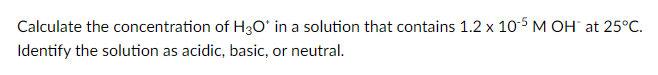 Calculate the concentration of H3O' in a solution that contains 1.2 x 10-5 M OH" at 25°C.
Identify the solution as acidic, basic, or neutral.
