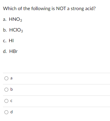 Which of the following is NOT a strong acid?
а. HNO3
b. HCIO3
С. НI
d. HBr
a
O b
