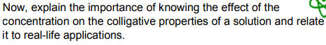 Now, explain the importance of knowing the effect of the
concentration on the colligative properties of a solution and relate
it to real-life applications.
