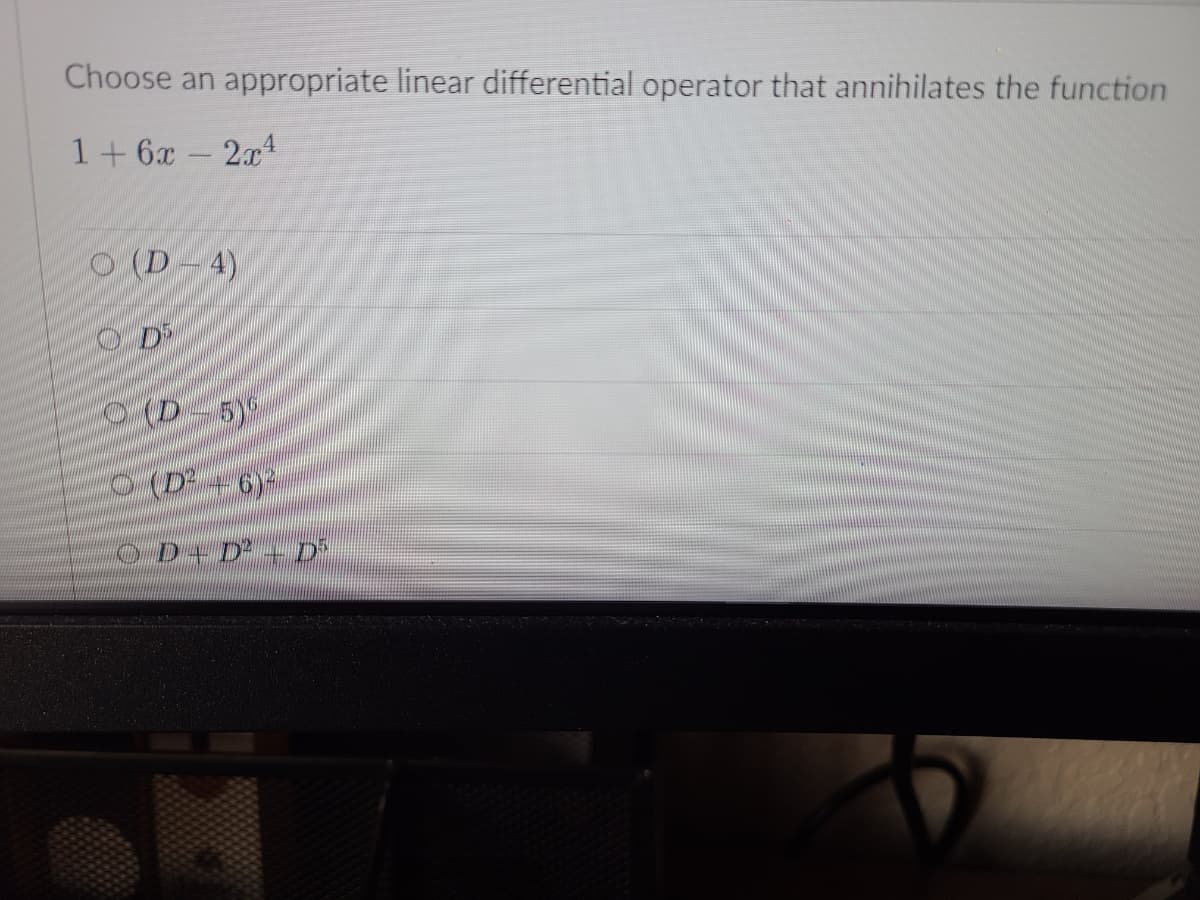 Choose an appropriate linear differential operator that annihilates the function
1+6x-2x4
O (D-4)
(D-5)
(D² – 6)²
O D1 D² - D²
.