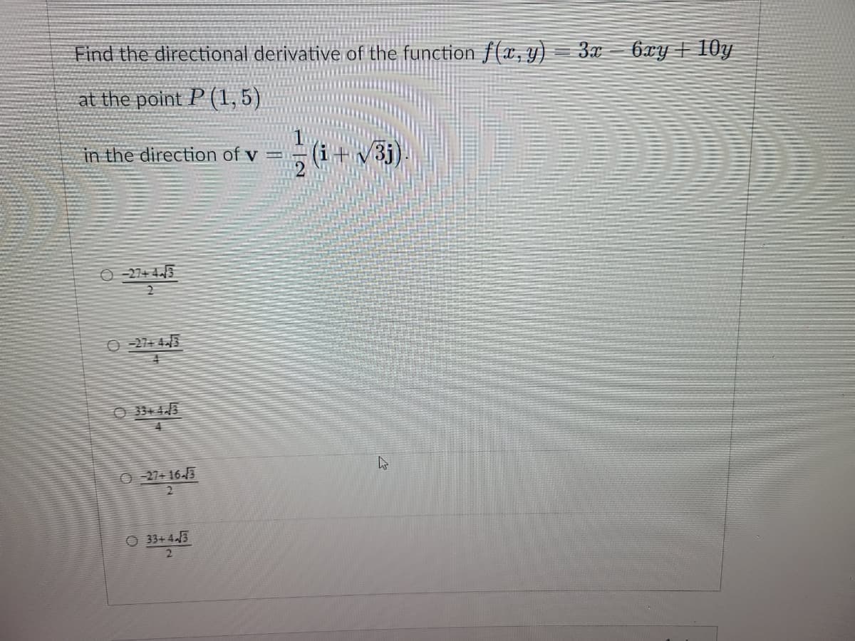 Find the directional derivative of the function f(x, y) 3x 6xy +10y
at the point P (1,5)
in the direction of v =
0-27+4√3
2
O-27+44/3
4
0-27+16-3
2
33+443
2
(i+√3j)
k