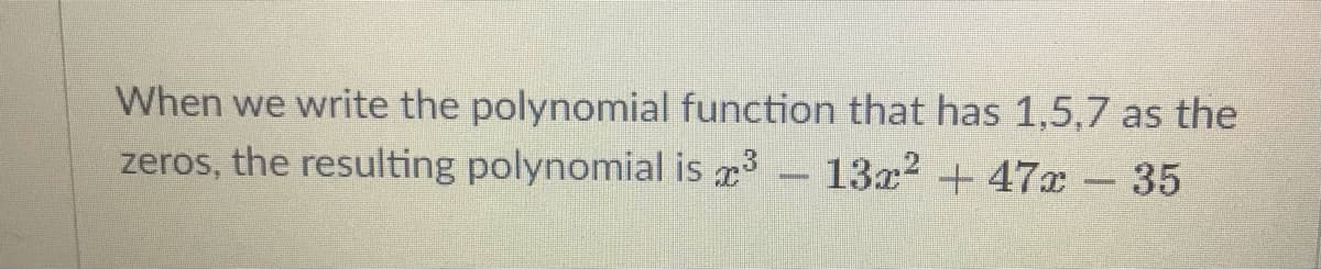 When we write the polynomial function that has 1,5,7 as the
zeros, the resulting polynomial is r - 13x2 + 47x 35
