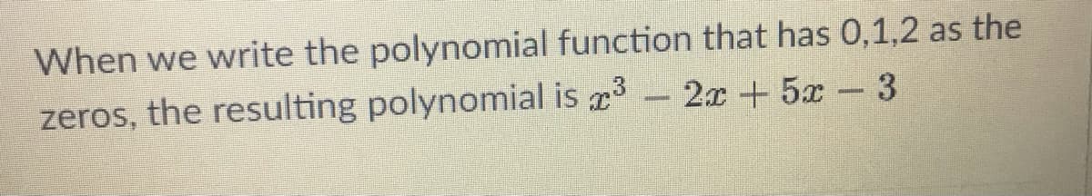 When we write the polynomial function that has 0,1,2 as the
zeros, the resulting polynomial is -2x + 5x-3
