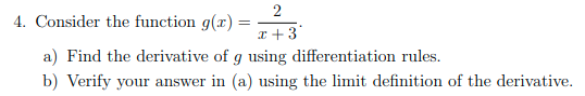 2
4. Consider the function g(x) =
I +3
a) Find the derivative of g using differentiation rules.
b) Verify your answer in (a) using the limit definition of the derivative.
