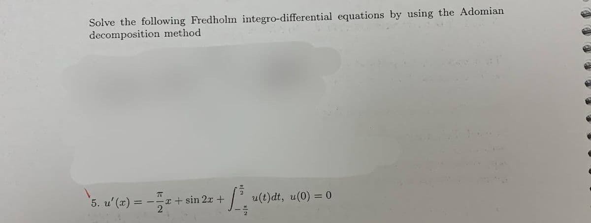 Solve the following Fredholm integro-differential equations by using the Adomian
decomposition method
7
`5. u² (2) = − z + sin 2x + ²
2
u(t)dt, u(0) = 0
d
C