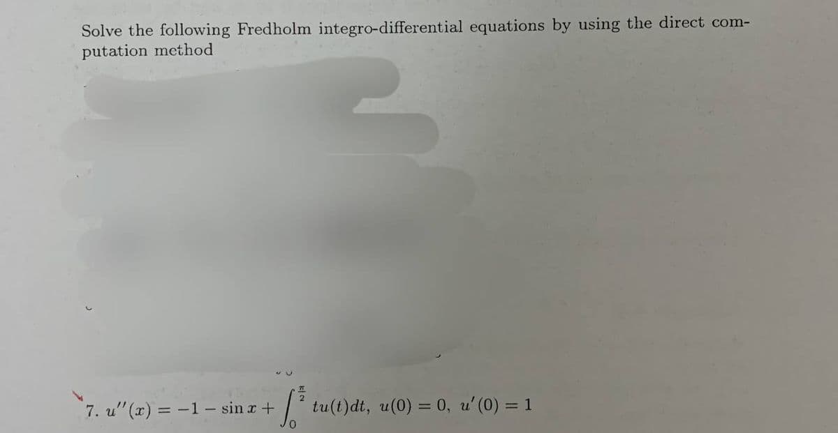 Solve the following Fredholm integro-differential equations by using the direct com-
putation method
- [³ tu(t)dt, u(0) = 0, u' (0) = 1
0
7. u''(x) = -1 - sin x +