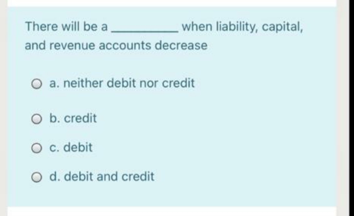 There will be a
when liability, capital,
and revenue accounts decrease
O a. neither debit nor credit
O b. credit
O c. debit
O d. debit and credit
