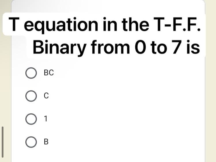 T equation in the T-F.F.
Binary from 0 to 7 is
BC
1
O O
