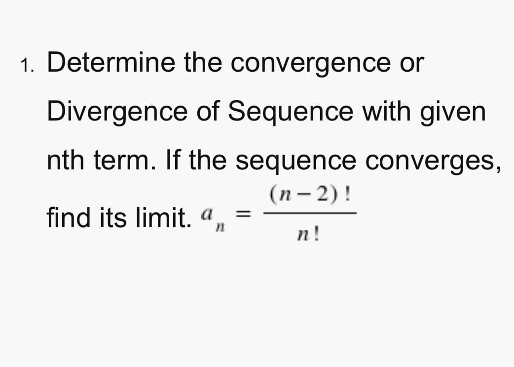 1. Determine the convergence or
Divergence of Sequence with given
nth term. If the sequence converges,
(п— 2)!
find its limit. a
n!
