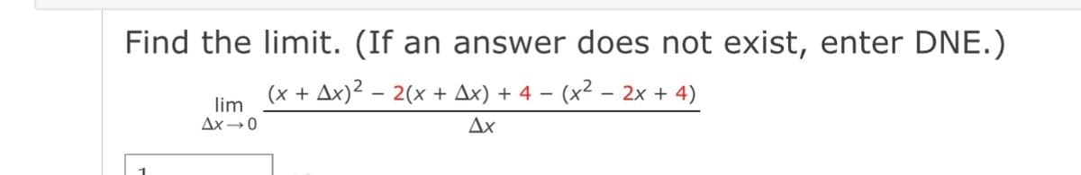 Find the limit. (If an answer does not exist, enter DNE.)
(x + Ax)2 – 2(x + Ax) + 4 – (x² – 2x + 4)
lim
Ax→0
Ax
