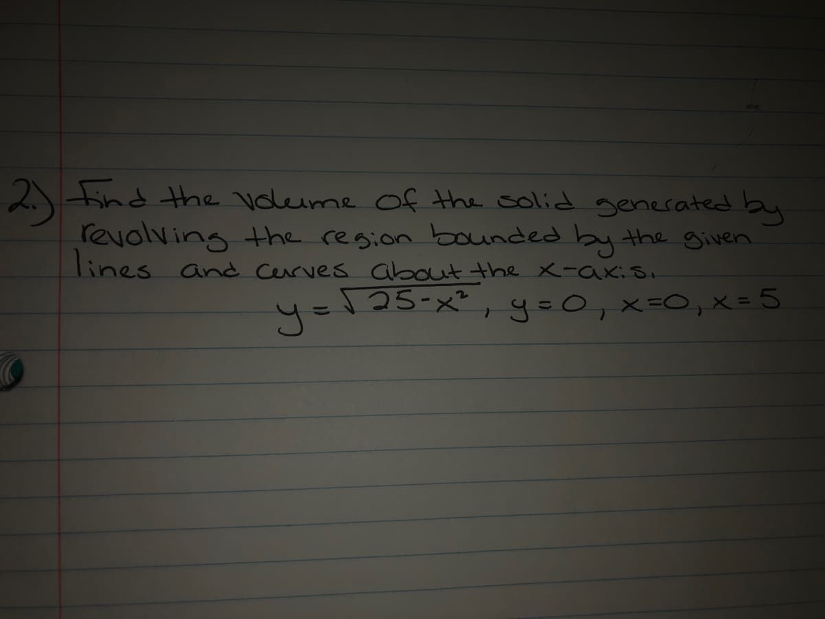 2 find Hhe voleime of the solid generated by
revolving the region bounded by the given
lines and cerrves about the x-axiSi
4=125-x²,yoo, x=0,x=5
