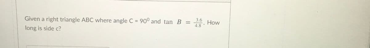 3.6
Given a right triangle ABC where angle C = 90° and tan B =
How
4.8
long is side c?
