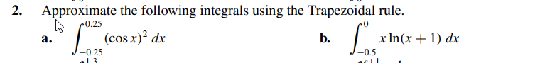 2.
Approximate the following integrals using the Trapezoidal rule.
0.25
(cos x)² dx
a.
-0.25
al 3
b.
Los
-0.5
ne+1
x ln(x + 1) dx