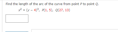 Find the length of the arc of the curve from point P to point Q.
x² = (y 4)³, P(1,5), Q(27, 13)