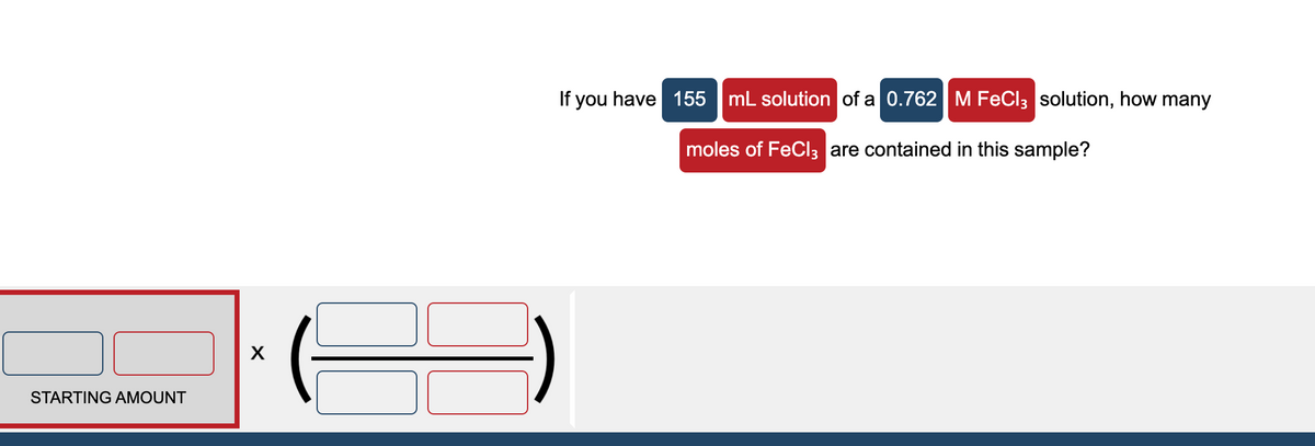 If you have 155 |mL solution of a 0.762 M FeCl3 solution, how many
moles of FeCl3 are contained in this sample?
STARTING AMOUNT
